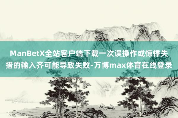 ManBetX全站客户端下载一次误操作或惊悸失措的输入齐可能导致失败-万博max体育在线登录