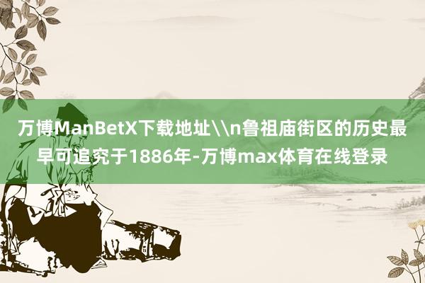 万博ManBetX下载地址\n鲁祖庙街区的历史最早可追究于1886年-万博max体育在线登录