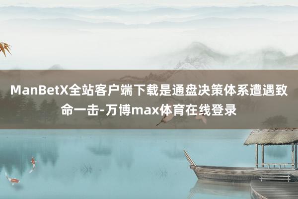 ManBetX全站客户端下载是通盘决策体系遭遇致命一击-万博max体育在线登录