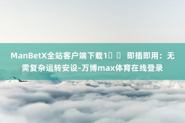 ManBetX全站客户端下载1️⃣ 即插即用：无需复杂运转安设-万博max体育在线登录