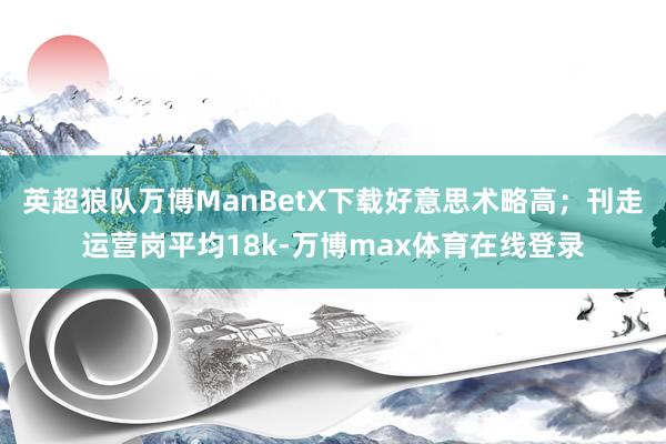 英超狼队万博ManBetX下载好意思术略高；刊走运营岗平均18k-万博max体育在线登录