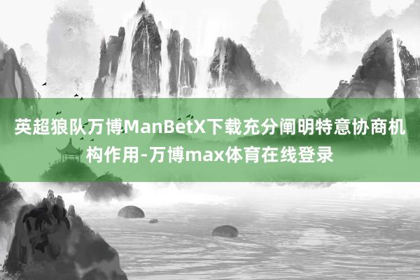 英超狼队万博ManBetX下载充分阐明特意协商机构作用-万博max体育在线登录