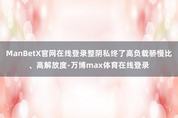 ManBetX官网在线登录整阴私终了高负载骄慢比、高解放度-万博max体育在线登录