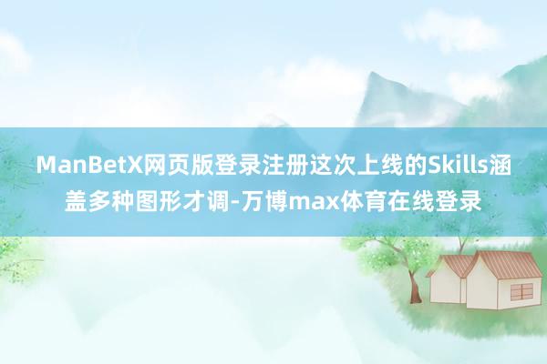ManBetX网页版登录注册这次上线的Skills涵盖多种图形才调-万博max体育在线登录