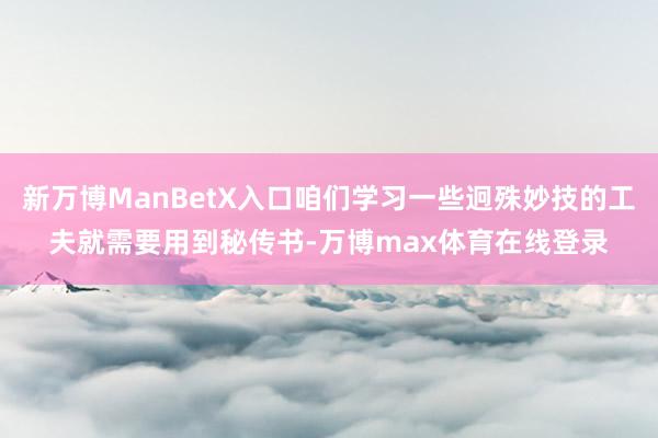 新万博ManBetX入口咱们学习一些迥殊妙技的工夫就需要用到秘传书-万博max体育在线登录