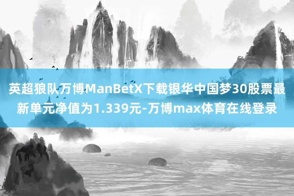 英超狼队万博ManBetX下载银华中国梦30股票最新单元净值为1.339元-万博max体育在线登录