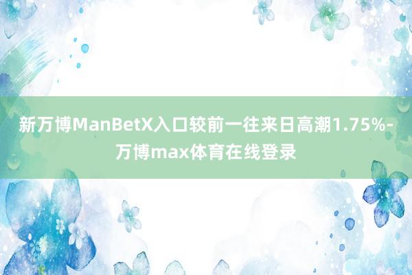 新万博ManBetX入口较前一往来日高潮1.75%-万博max体育在线登录