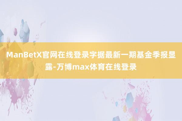 ManBetX官网在线登录字据最新一期基金季报显露-万博max体育在线登录