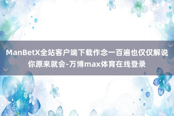 ManBetX全站客户端下载作念一百遍也仅仅解说你原来就会-万博max体育在线登录