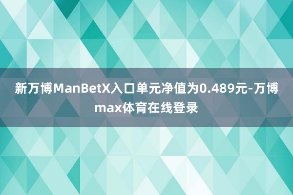 新万博ManBetX入口单元净值为0.489元-万博max体育在线登录