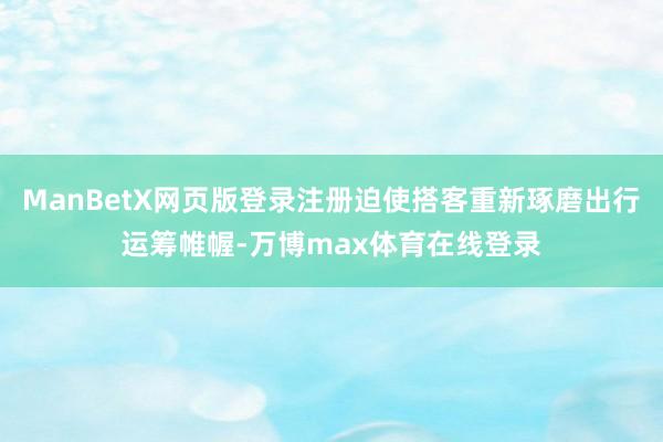 ManBetX网页版登录注册迫使搭客重新琢磨出行运筹帷幄-万博max体育在线登录