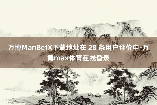 万博ManBetX下载地址在 28 条用户评价中-万博max体育在线登录