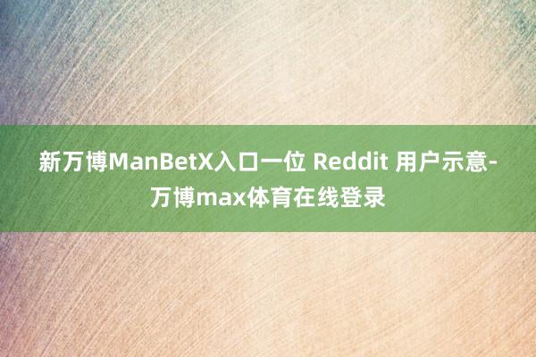 新万博ManBetX入口一位 Reddit 用户示意-万博max体育在线登录