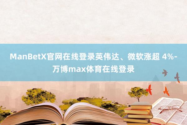 ManBetX官网在线登录英伟达、微软涨超 4%-万博max体育在线登录