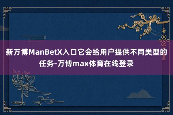 新万博ManBetX入口它会给用户提供不同类型的任务-万博max体育在线登录