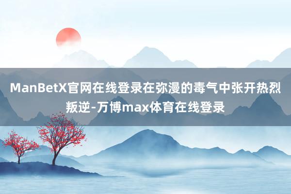 ManBetX官网在线登录在弥漫的毒气中张开热烈叛逆-万博max体育在线登录