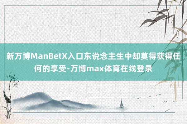 新万博ManBetX入口东说念主生中却莫得获得任何的享受-万博max体育在线登录