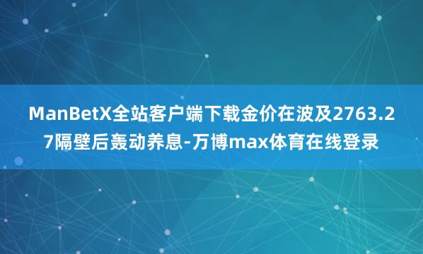 ManBetX全站客户端下载金价在波及2763.27隔壁后轰动养息-万博max体育在线登录