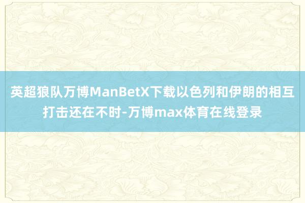 英超狼队万博ManBetX下载以色列和伊朗的相互打击还在不时-万博max体育在线登录