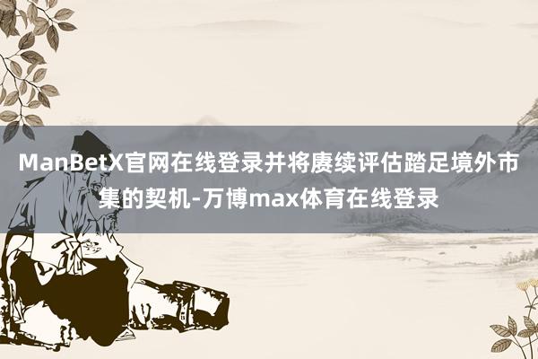 ManBetX官网在线登录并将赓续评估踏足境外市集的契机-万博max体育在线登录