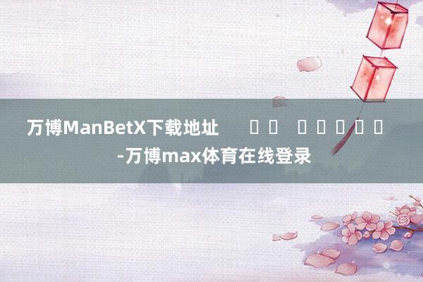 万博ManBetX下载地址      		  					  -万博max体育在线登录