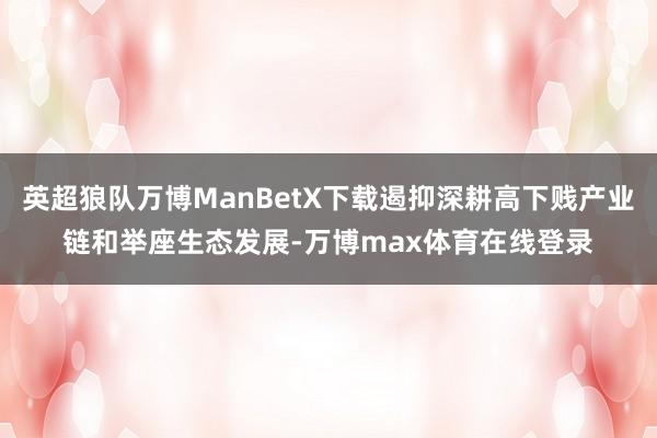 英超狼队万博ManBetX下载遏抑深耕高下贱产业链和举座生态发展-万博max体育在线登录