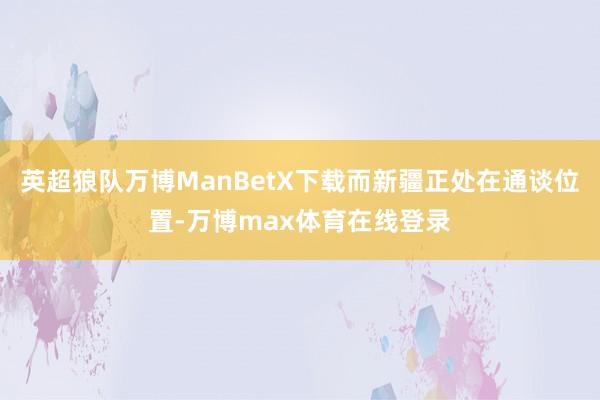 英超狼队万博ManBetX下载而新疆正处在通谈位置-万博max体育在线登录