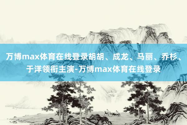 万博max体育在线登录胡胡、成龙、马丽、乔杉、于洋领衔主演-万博max体育在线登录