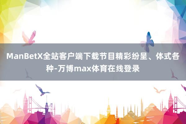 ManBetX全站客户端下载节目精彩纷呈、体式各种-万博max体育在线登录