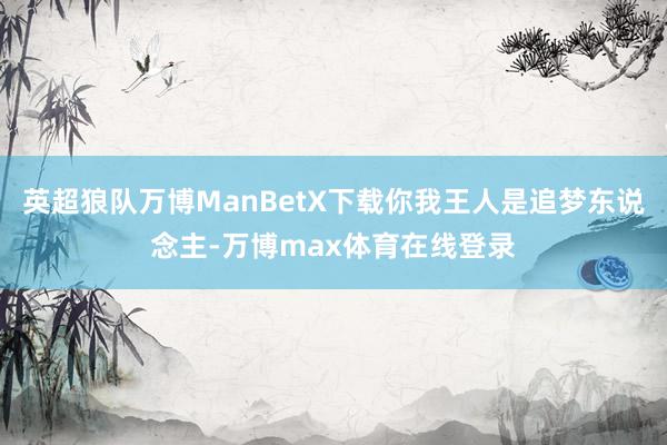 英超狼队万博ManBetX下载你我王人是追梦东说念主-万博max体育在线登录
