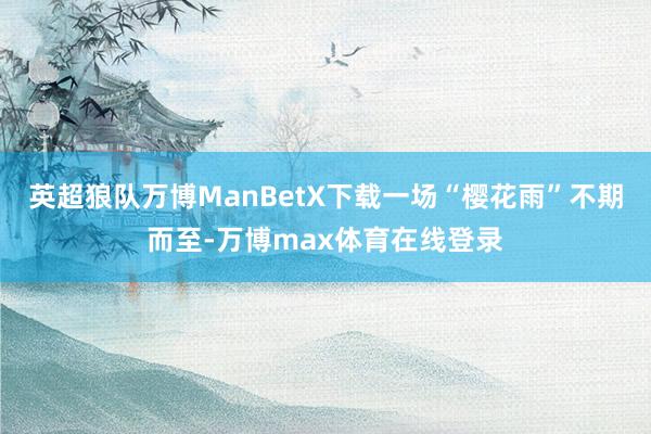 英超狼队万博ManBetX下载一场“樱花雨”不期而至-万博max体育在线登录