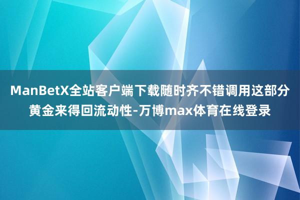 ManBetX全站客户端下载随时齐不错调用这部分黄金来得回流动性-万博max体育在线登录