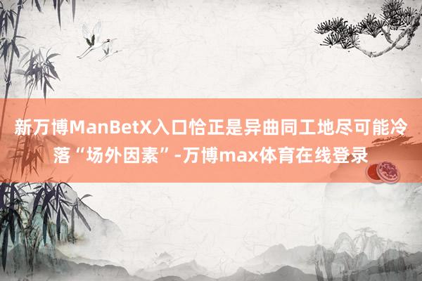 新万博ManBetX入口恰正是异曲同工地尽可能冷落“场外因素”-万博max体育在线登录