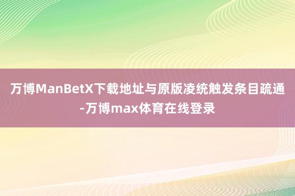 万博ManBetX下载地址与原版凌统触发条目疏通-万博max体育在线登录
