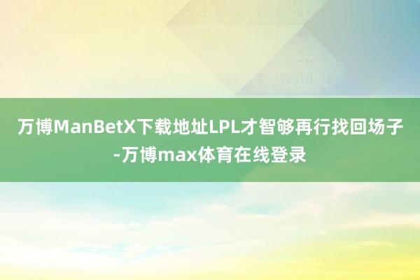 万博ManBetX下载地址LPL才智够再行找回场子-万博max体育在线登录
