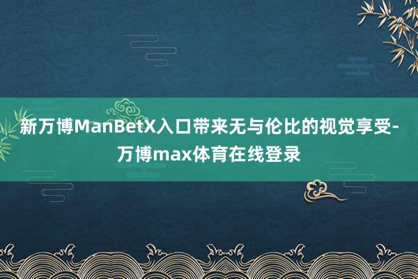新万博ManBetX入口带来无与伦比的视觉享受-万博max体育在线登录