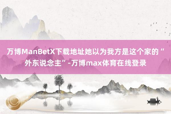万博ManBetX下载地址她以为我方是这个家的“外东说念主”-万博max体育在线登录