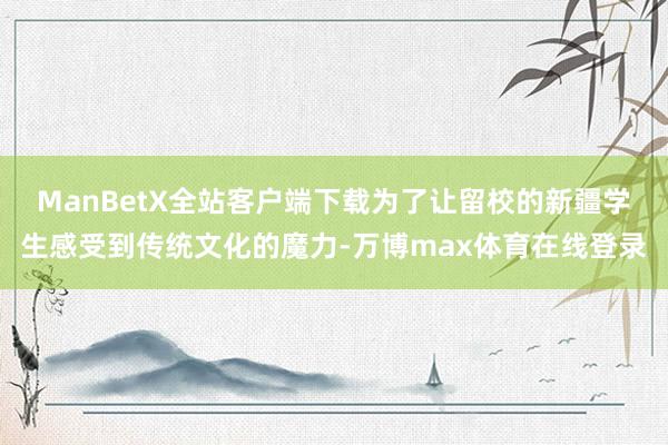 ManBetX全站客户端下载为了让留校的新疆学生感受到传统文化的魔力-万博max体育在线登录
