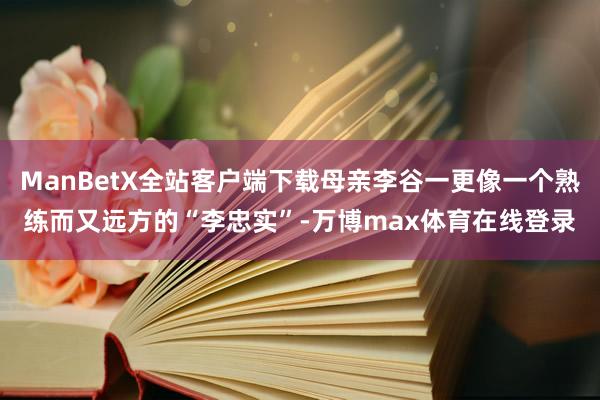 ManBetX全站客户端下载母亲李谷一更像一个熟练而又远方的“李忠实”-万博max体育在线登录
