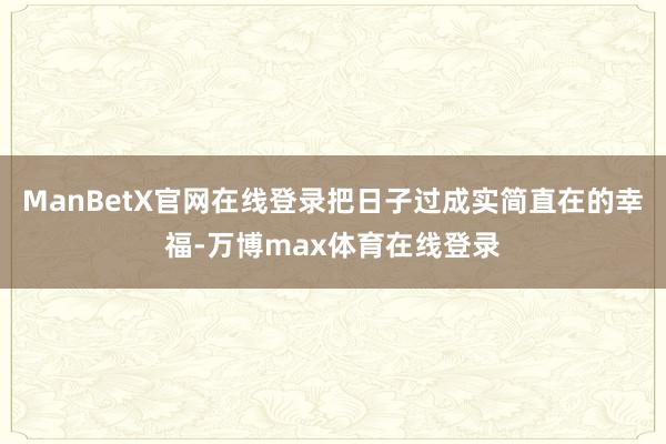 ManBetX官网在线登录把日子过成实简直在的幸福-万博max体育在线登录