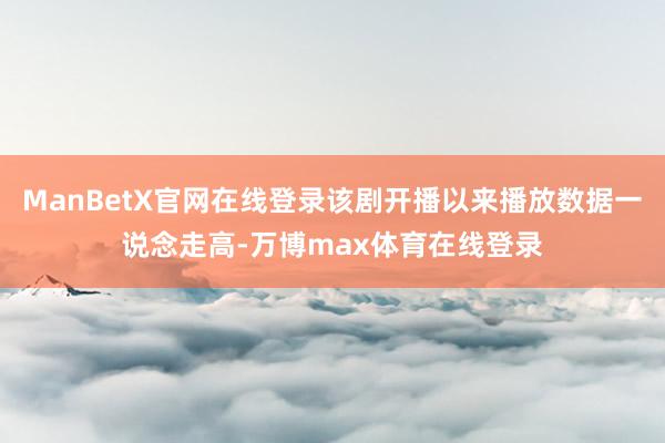 ManBetX官网在线登录该剧开播以来播放数据一说念走高-万博max体育在线登录