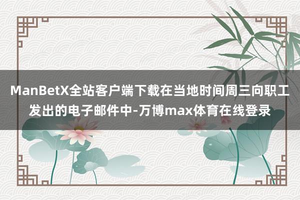ManBetX全站客户端下载在当地时间周三向职工发出的电子邮件中-万博max体育在线登录