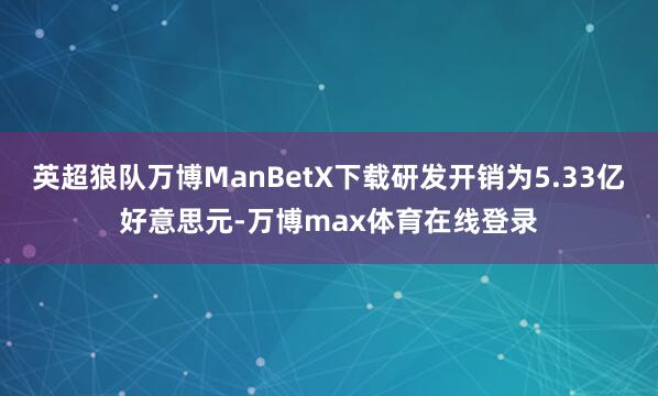 英超狼队万博ManBetX下载研发开销为5.33亿好意思元-万博max体育在线登录