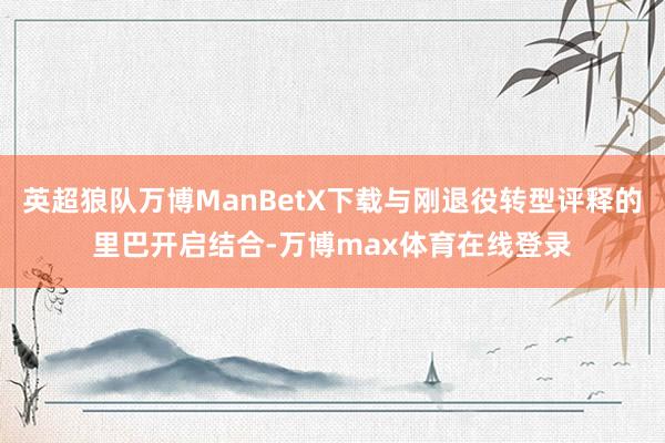 英超狼队万博ManBetX下载与刚退役转型评释的里巴开启结合-万博max体育在线登录