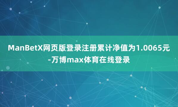 ManBetX网页版登录注册累计净值为1.0065元-万博max体育在线登录