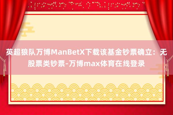 英超狼队万博ManBetX下载该基金钞票确立:无股票类钞票-万博max体育在线登录