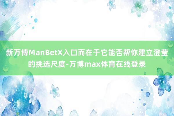 新万博ManBetX入口而在于它能否帮你建立澄莹的挑选尺度-万博max体育在线登录