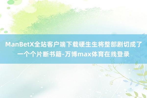ManBetX全站客户端下载硬生生将整部剧切成了一个个片断书籍-万博max体育在线登录