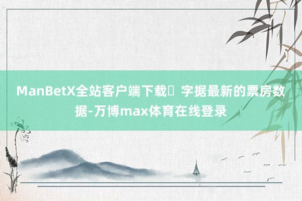 ManBetX全站客户端下载　　‌字据最新的票房数据-万博max体育在线登录