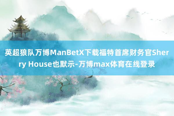 英超狼队万博ManBetX下载　　福特首席财务官Sherry House也默示-万博max体育在线登录